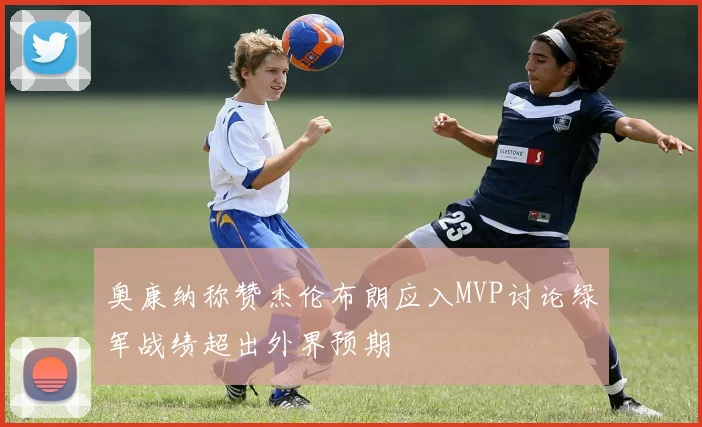 奥康纳称赞杰伦布朗应入MVP讨论绿军战绩超出外界预期