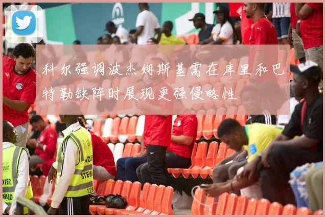 科尔强调波杰姆斯基需在库里和巴特勒缺阵时展现更强侵略性