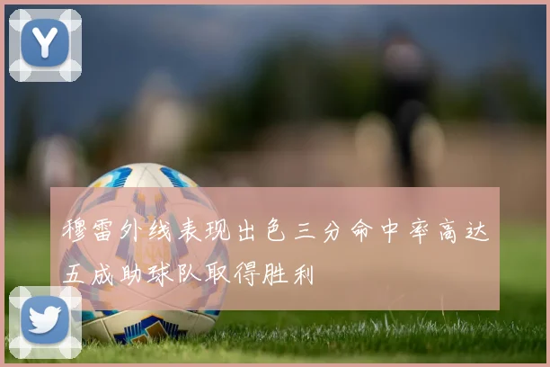 穆雷外线表现出色三分命中率高达五成助球队取得胜利