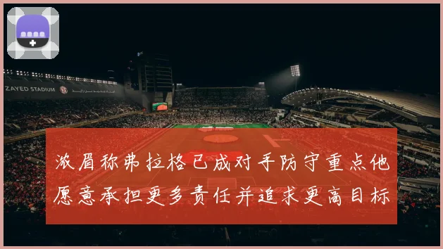浓眉称弗拉格已成对手防守重点他愿意承担更多责任并追求更高目标