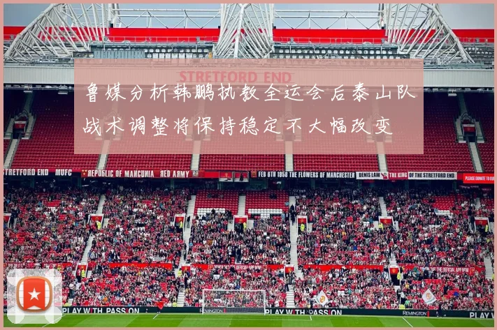 鲁媒分析韩鹏执教全运会后泰山队战术调整将保持稳定不大幅改变