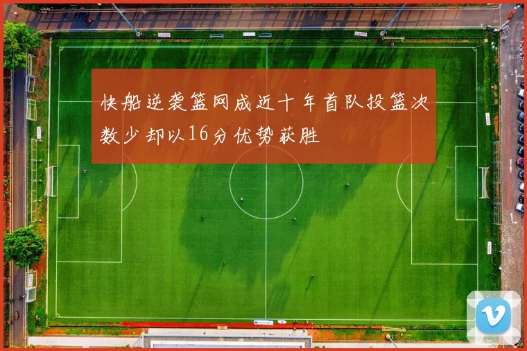 快船逆袭篮网成近十年首队投篮次数少却以16分优势获胜