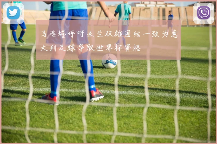 马洛塔呼吁米兰双雄团结一致为意大利足球争取世界杯资格