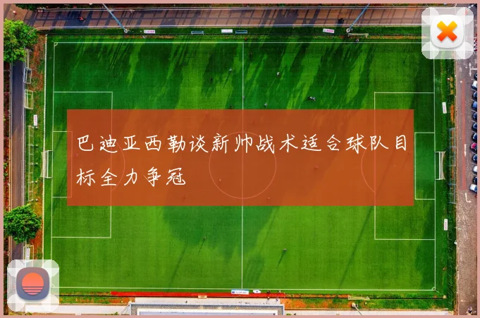 巴迪亚西勒谈新帅战术适合球队目标全力争冠