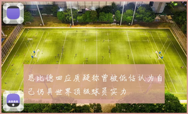 恩比德回应质疑称曾被低估认为自己仍具世界顶级球员实力