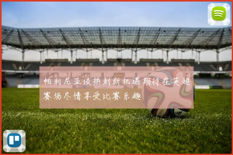 帕利尼亚谈热刺新机遇期待在英超赛场尽情享受比赛乐趣