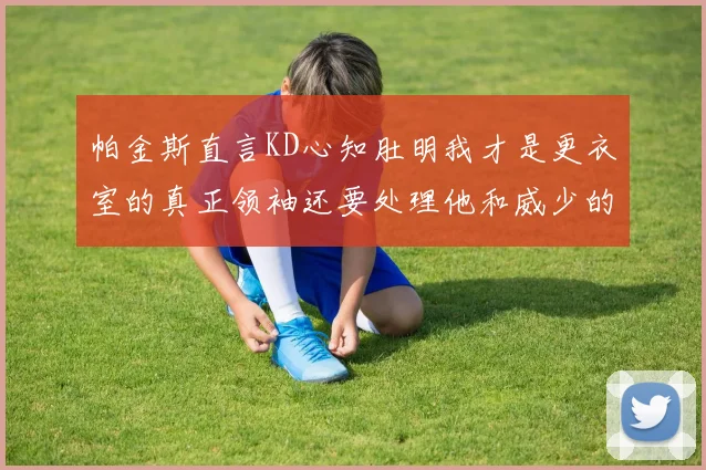 帕金斯直言KD心知肚明我才是更衣室的真正领袖还要处理他和威少的麻烦