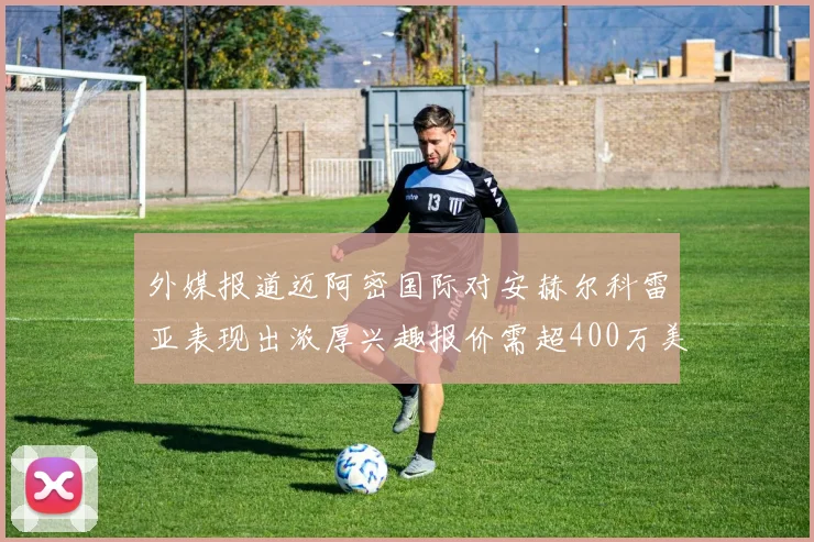 外媒报道迈阿密国际对安赫尔科雷亚表现出浓厚兴趣报价需超400万美元