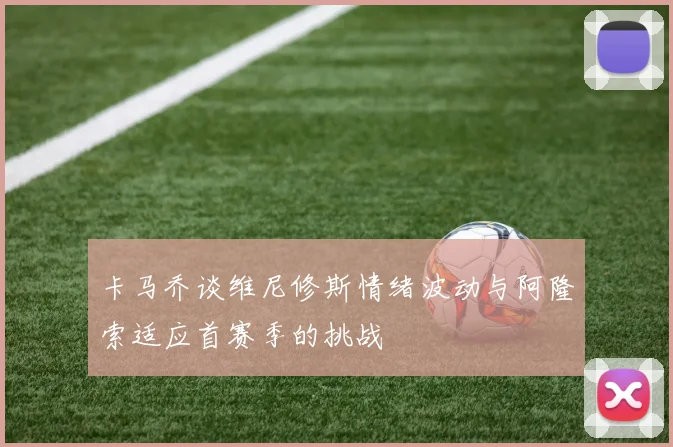 卡马乔谈维尼修斯情绪波动与阿隆索适应首赛季的挑战
