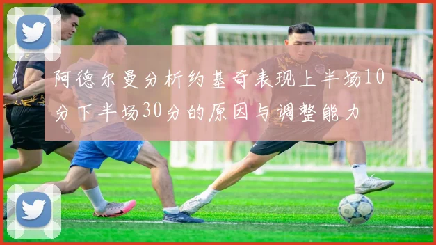 阿德尔曼分析约基奇表现上半场10分下半场30分的原因与调整能力