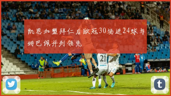 凯恩加盟拜仁后欧冠30场进24球与姆巴佩并列领先