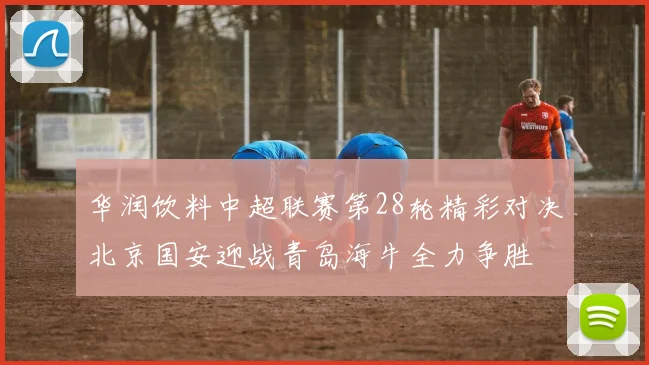 华润饮料中超联赛第28轮精彩对决北京国安迎战青岛海牛全力争胜