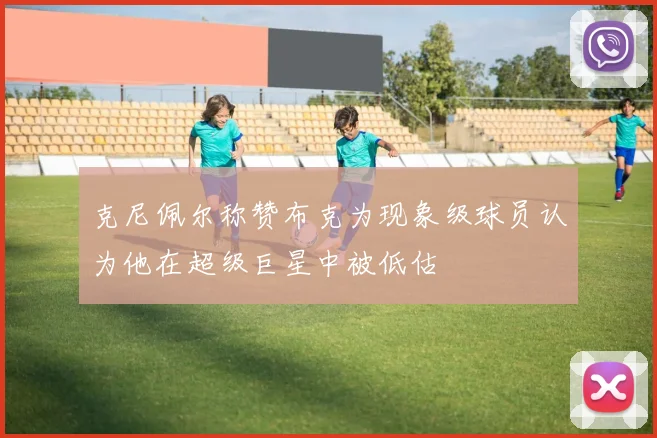 克尼佩尔称赞布克为现象级球员认为他在超级巨星中被低估